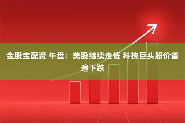 金股宝配资 午盘：美股继续走低 科技巨头股价普遍下跌