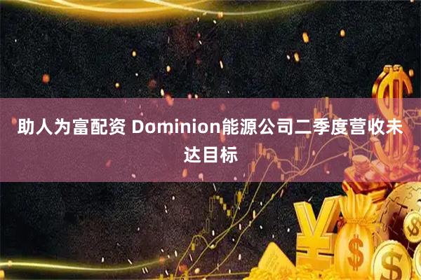 助人为富配资 Dominion能源公司二季度营收未达目标