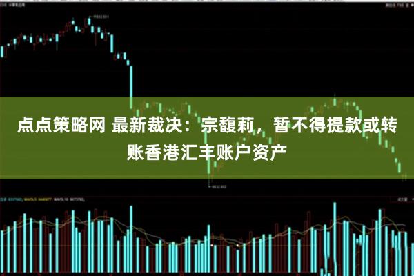 点点策略网 最新裁决：宗馥莉，暂不得提款或转账香港汇丰账户资产