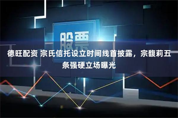 德旺配资 宗氏信托设立时间线首披露，宗馥莉五条强硬立场曝光