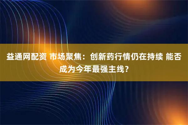 益通网配资 市场聚焦：创新药行情仍在持续 能否成为今年最强主线？