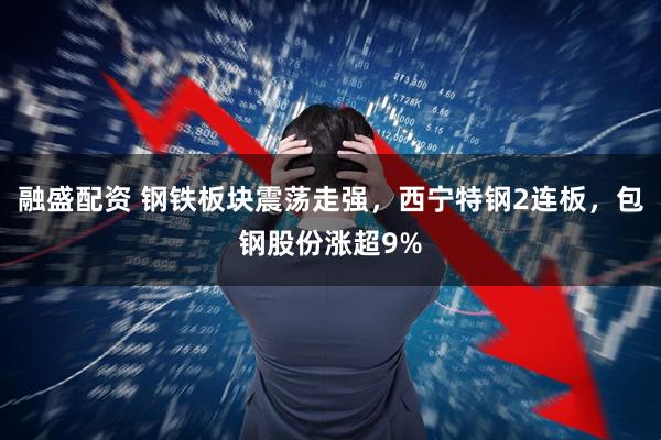 融盛配资 钢铁板块震荡走强，西宁特钢2连板，包钢股份涨超9%