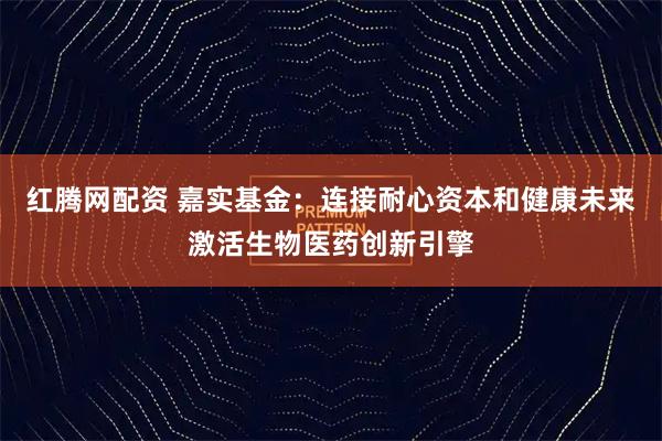 红腾网配资 嘉实基金：连接耐心资本和健康未来激活生物医药创新引擎