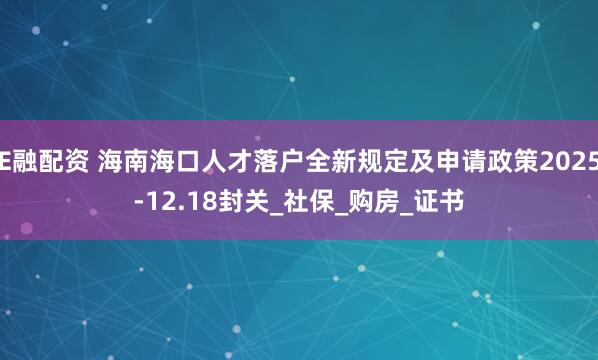 E融配资 海南海口人才落户全新规定及申请政策2025-12.18封关_社保_购房_证书