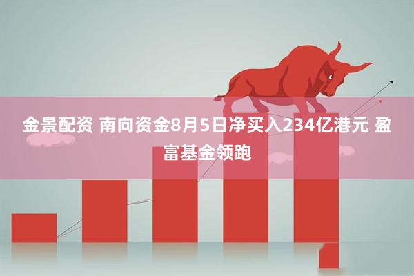 金景配资 南向资金8月5日净买入234亿港元 盈富基金领跑