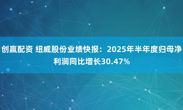 创赢配资 纽威股份业绩快报：2025年半年度归母净利润同比增长30.47%