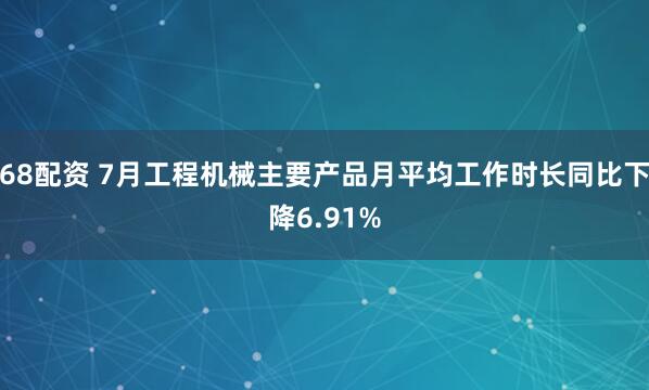 68配资 7月工程机械主要产品月平均工作时长同比下降6.91%