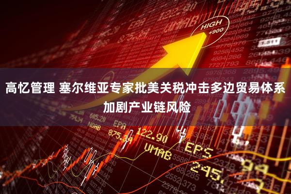高忆管理 塞尔维亚专家批美关税冲击多边贸易体系 加剧产业链风险