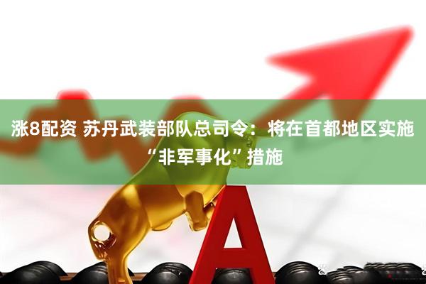 涨8配资 苏丹武装部队总司令：将在首都地区实施“非军事化”措施