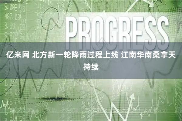亿米网 北方新一轮降雨过程上线 江南华南桑拿天持续
