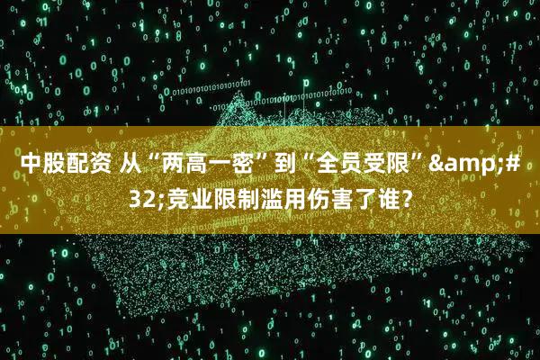 中股配资 从“两高一密”到“全员受限”&#32;竞业限制滥用伤害了谁？