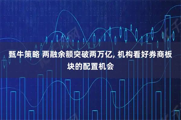 甄牛策略 两融余额突破两万亿, 机构看好券商板块的配置机会