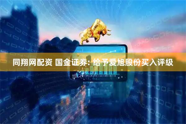 同翔网配资 国金证券: 给予爱旭股份买入评级