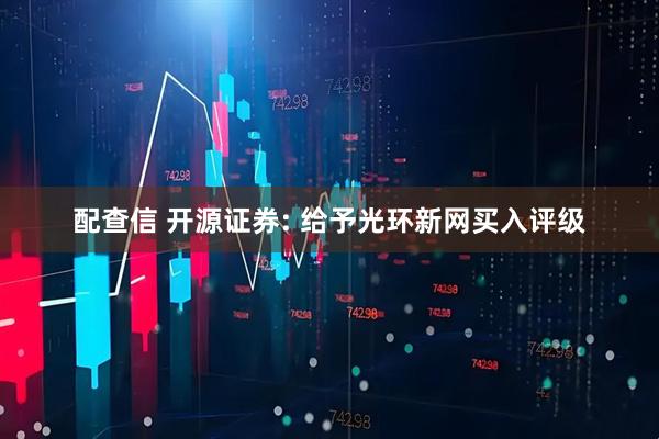 配查信 开源证券: 给予光环新网买入评级
