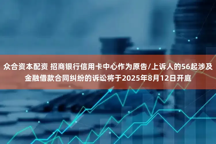 众合资本配资 招商银行信用卡中心作为原告/上诉人的56起涉及金融借款合同纠纷的诉讼将于2025年8月12日开庭