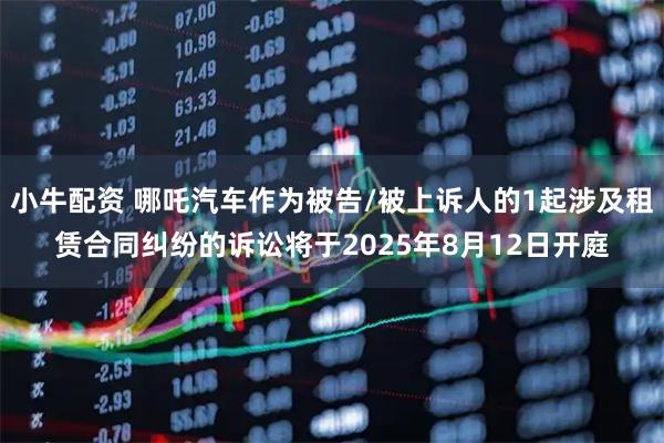 小牛配资 哪吒汽车作为被告/被上诉人的1起涉及租赁合同纠纷的诉讼将于2025年8月12日开庭