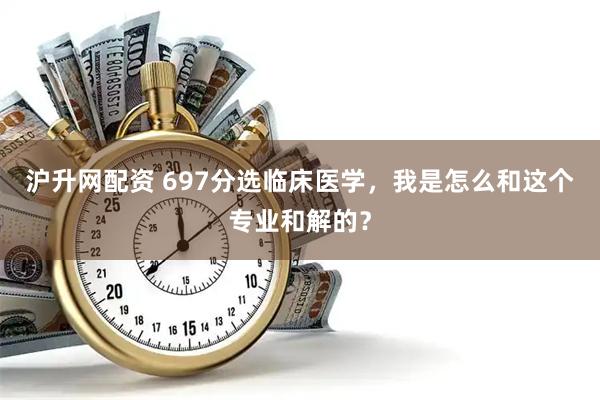 沪升网配资 697分选临床医学，我是怎么和这个专业和解的？