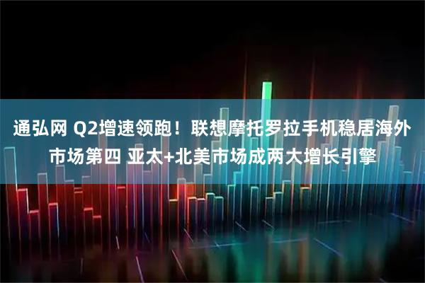 通弘网 Q2增速领跑！联想摩托罗拉手机稳居海外市场第四 亚太+北美市场成两大增长引擎