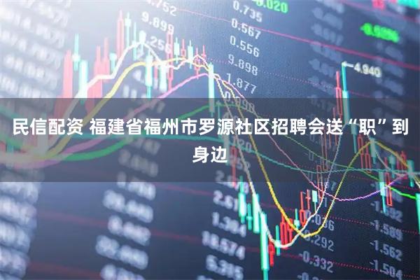 民信配资 福建省福州市罗源社区招聘会送“职”到身边