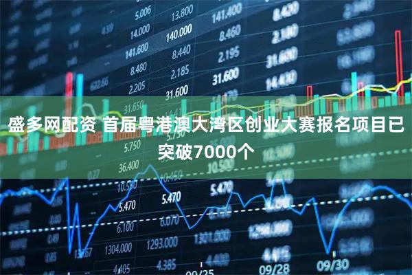 盛多网配资 首届粤港澳大湾区创业大赛报名项目已突破7000个