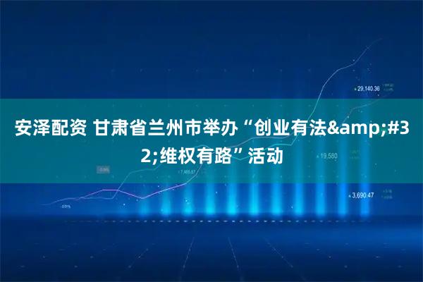 安泽配资 甘肃省兰州市举办“创业有法&#32;维权有路”活动