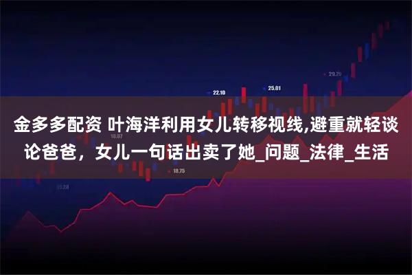 金多多配资 叶海洋利用女儿转移视线,避重就轻谈论爸爸，女儿一句话出卖了她_问题_法律_生活