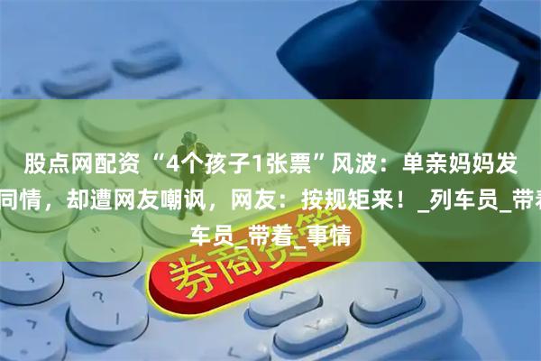 股点网配资 “4个孩子1张票”风波：单亲妈妈发视频博同情，却遭网友嘲讽，网友：按规矩来！_列车员_带着_事情