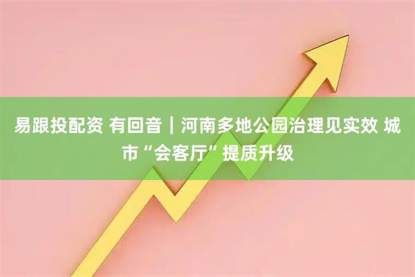 易跟投配资 有回音｜河南多地公园治理见实效 城市“会客厅”提质升级