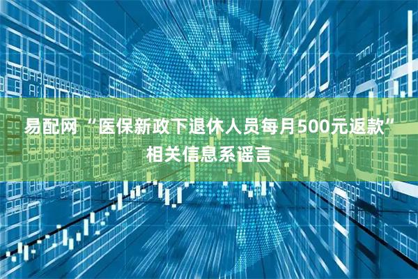 易配网 “医保新政下退休人员每月500元返款”相关信息系谣言