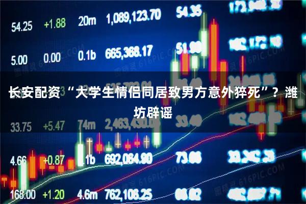 长安配资 “大学生情侣同居致男方意外猝死”？潍坊辟谣