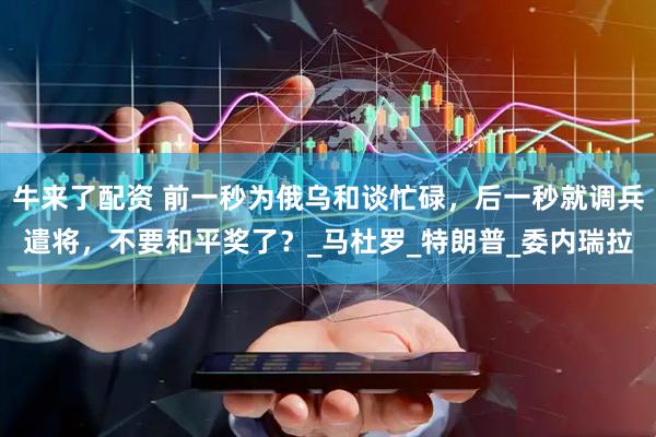 牛来了配资 前一秒为俄乌和谈忙碌，后一秒就调兵遣将，不要和平奖了？_马杜罗_特朗普_委内瑞拉