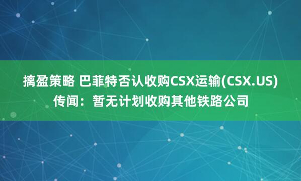 摛盈策略 巴菲特否认收购CSX运输(CSX.US)传闻：暂无计划收购其他铁路公司