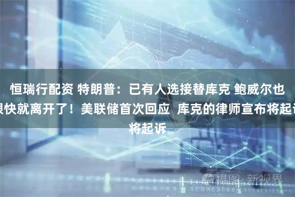 恒瑞行配资 特朗普：已有人选接替库克 鲍威尔也很快就离开了！美联储首次回应  库克的律师宣布将起诉