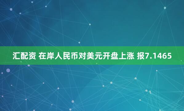 汇配资 在岸人民币对美元开盘上涨 报7.1465
