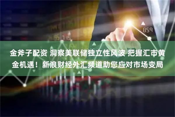 金斧子配资 洞察美联储独立性风波 把握汇市黄金机遇！新浪财经外汇频道助您应对市场变局