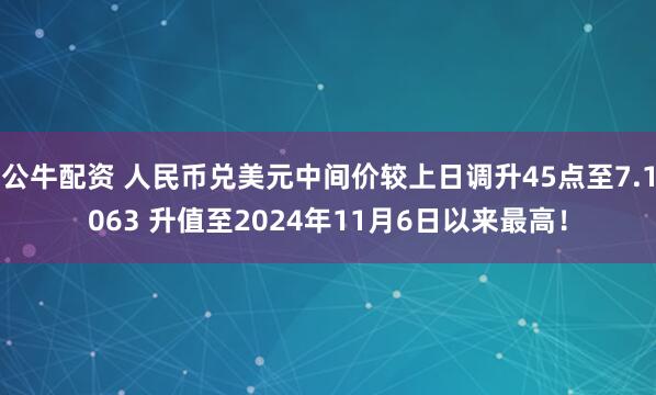 公牛配资 人民币兑美元中间价较上日调升45点至7.1063 升值至2024年11月6日以来最高！