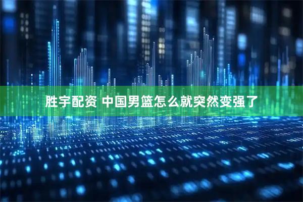 胜宇配资 中国男篮怎么就突然变强了