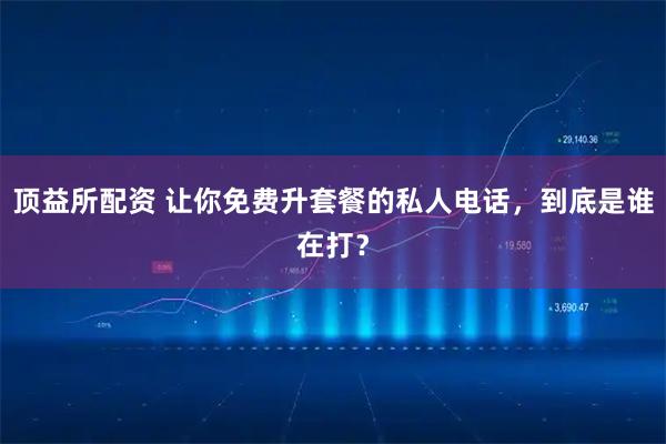 顶益所配资 让你免费升套餐的私人电话，到底是谁在打？