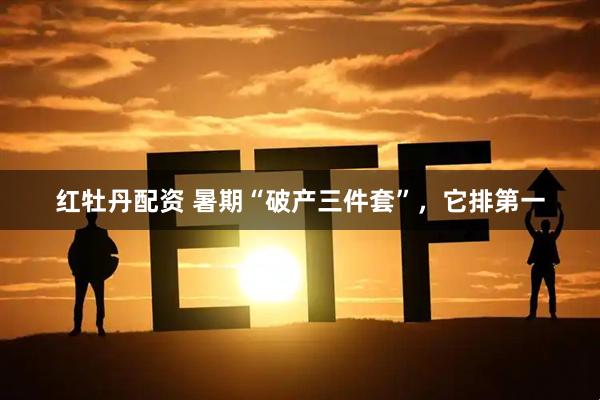 红牡丹配资 暑期“破产三件套”，它排第一