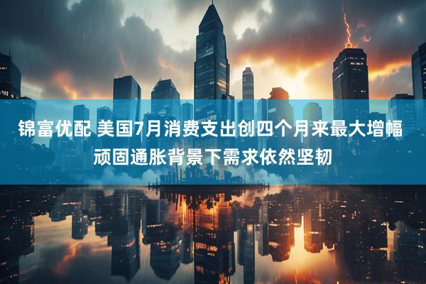 锦富优配 美国7月消费支出创四个月来最大增幅 顽固通胀背景下需求依然坚韧