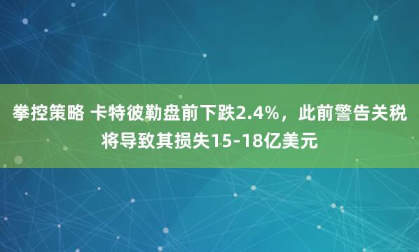 拳控策略 卡特彼勒盘前下跌2.4%，此前警告关税将导致其损失15-18亿美元