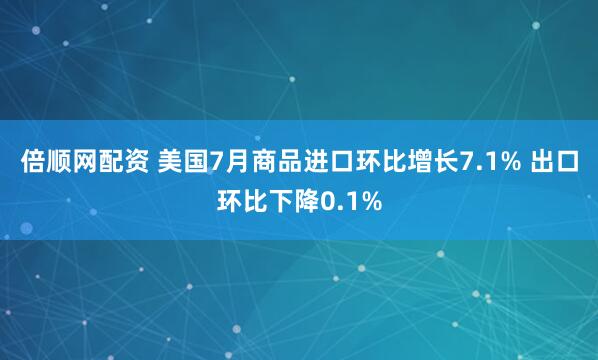 倍顺网配资 美国7月商品进口环比增长7.1% 出口环比下降0.1%