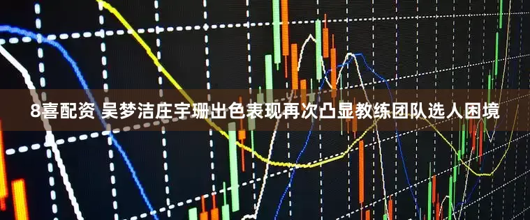 8喜配资 吴梦洁庄宇珊出色表现再次凸显教练团队选人困境