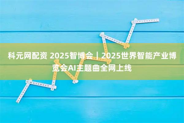 科元网配资 2025智博会｜2025世界智能产业博览会AI主题曲全网上线