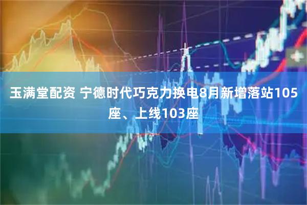 玉满堂配资 宁德时代巧克力换电8月新增落站105座、上线103座