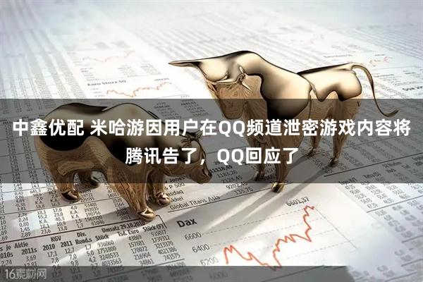 中鑫优配 米哈游因用户在QQ频道泄密游戏内容将腾讯告了，QQ回应了