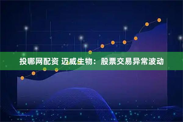投哪网配资 迈威生物：股票交易异常波动