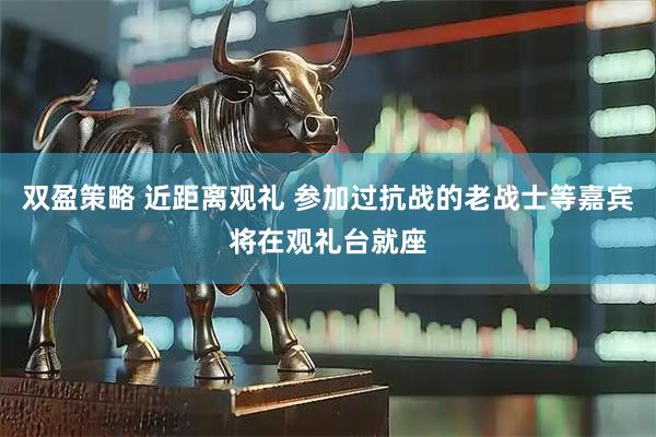 双盈策略 近距离观礼 参加过抗战的老战士等嘉宾将在观礼台就座