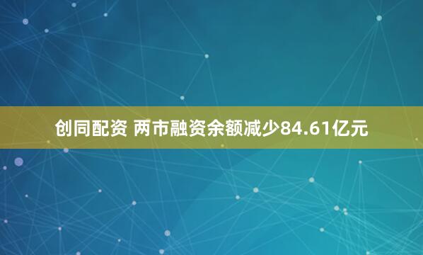 创同配资 两市融资余额减少84.61亿元