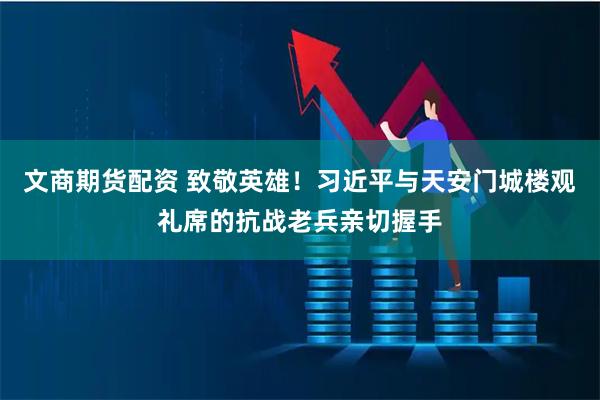 文商期货配资 致敬英雄！习近平与天安门城楼观礼席的抗战老兵亲切握手
